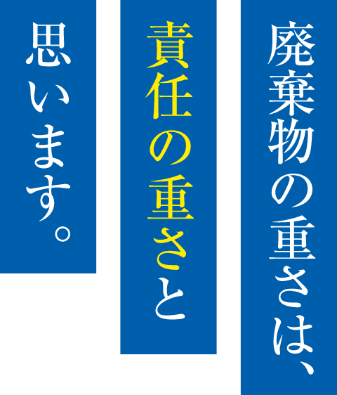 廃棄物の重さは、責任の重さと思います。