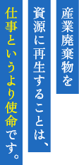 産業廃棄物を資源に再生することは仕事というより使命です
