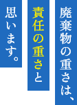 廃棄物の重さは責任の重さ と思います